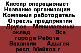 Кассир-операционист › Название организации ­ Компания-работодатель › Отрасль предприятия ­ Другое › Минимальный оклад ­ 15 000 - Все города Работа » Вакансии   . Адыгея респ.,Майкоп г.